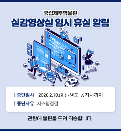 실감영상실 임시 휴실

일시: 2026.02.10
사유: 시스템 점검 

관람에 불편을 끼쳐 죄송합니다.

국립제주박물관
