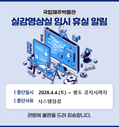 실감영상실 임시 휴실
일시: 2026.04.04
사유: 시스템 점검
관람에 불편을 끼쳐 죄송합니다.
국립제주박물관