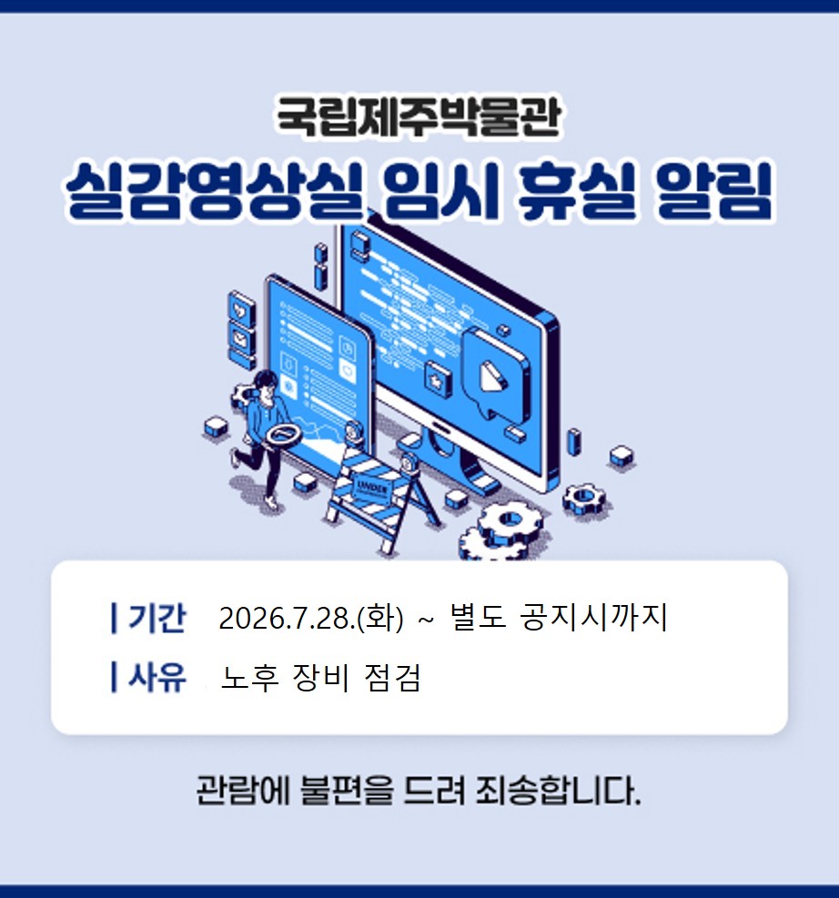 실감영상실 임시 휴실
일시: 2026.7.28
사유: 노후 장비 점검
관람에 불편을 끼쳐 죄송합니다.
국립제주박물관