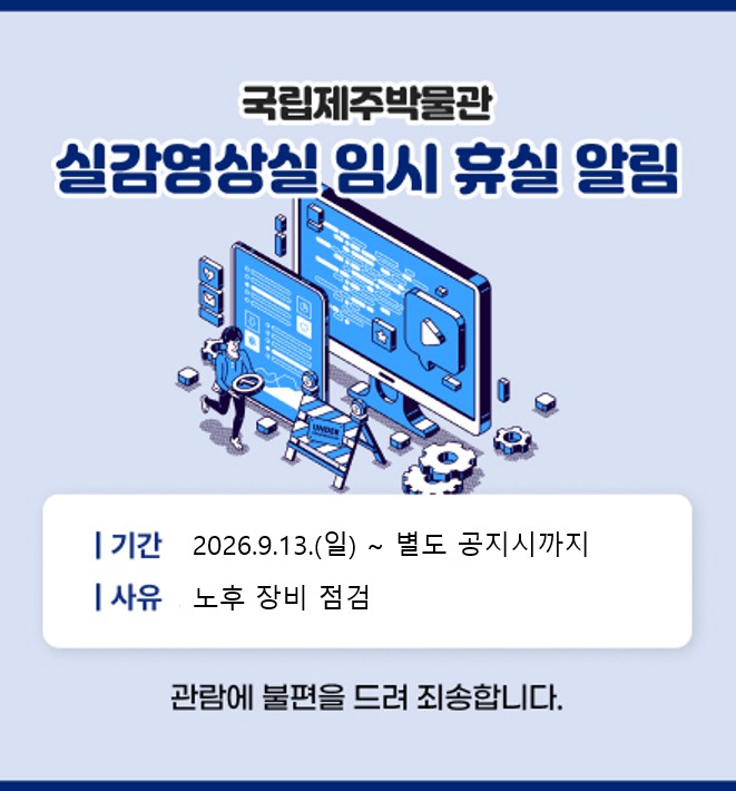 실감영상실 임시 휴실

일시: 2026.09.13.
사유: 노후 장비 점검

관람에 불편을 끼쳐 죄송합니다.

국립제주박물관