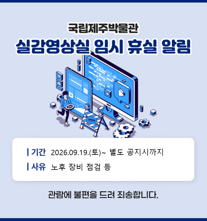 실감영상실 임시 휴실
일시: 2026.09.19.
사유: 노후 장비 점검
관람에 불편을 끼쳐 죄송합니다.
국립제주박물관