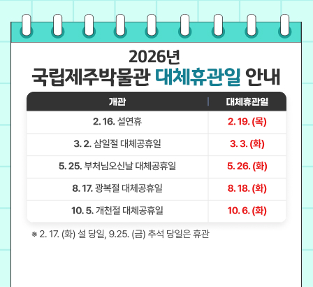 2026년 국립제주박물관 대체휴관일 안내

개관                     | 대체휴관일
---------------------|-----------
2. 16. 설연휴              | 2. 19. (목)
3. 2. 삼일절 대체공휴일       | 3. 3. (화)
5. 25. 부처님오신날 대체공휴일   | 5. 26. (화)
8. 17. 광복절 대체공휴일       | 8. 18. (화)
10. 5. 개천절 대체공휴일       | 10. 6. (화)

※ 2. 17. (화) 설 당일, 9. 25. (금) 추석 당일은 휴관
