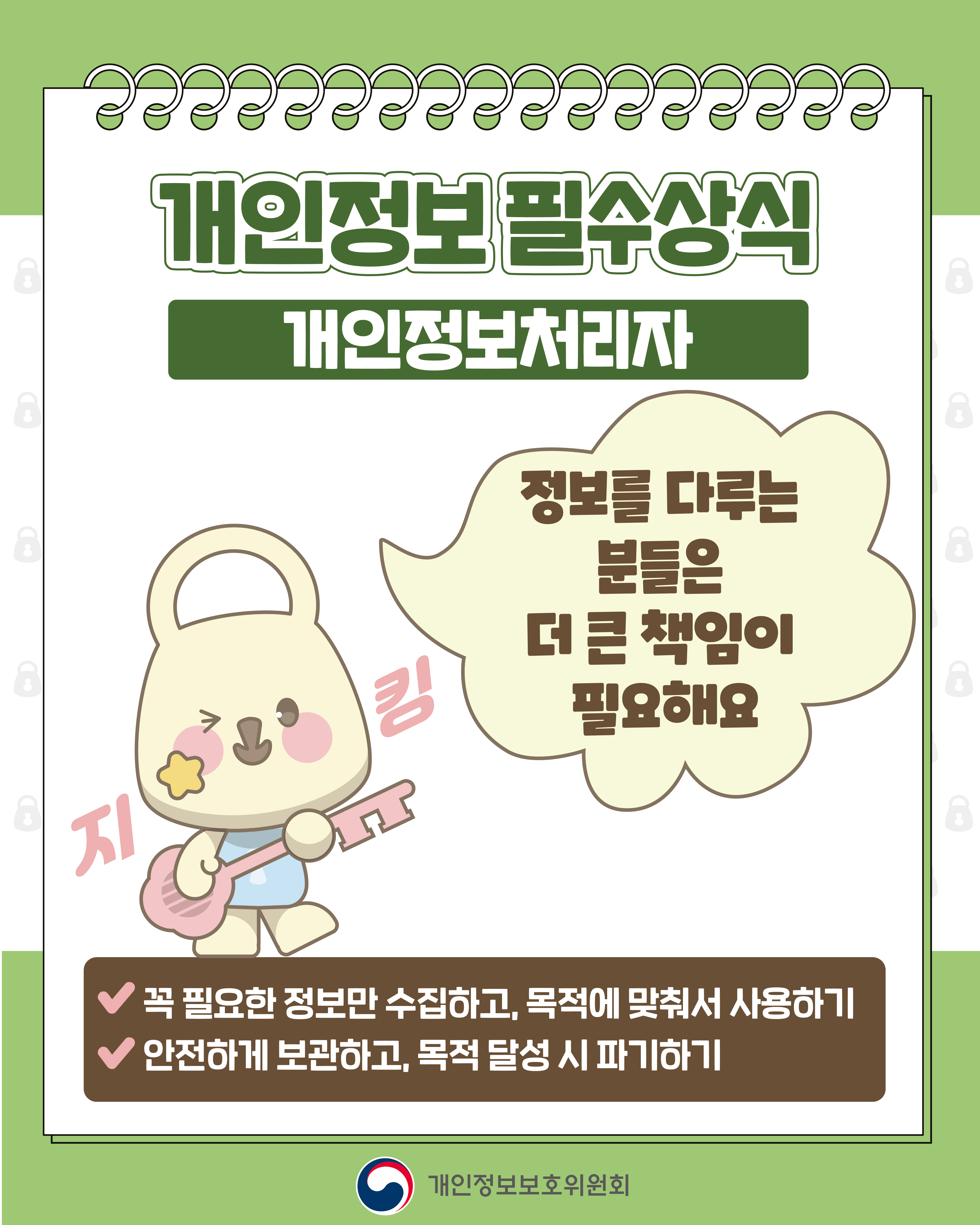 개인정보 필수상식
개인정보 유출 피해자
개인정보 침해, 혼자 걱정하지 마세요
✔ 유출·침해 신고는 118 개인정보 침해신고센터
✔ 신속·원만한 조정은 분쟁조정위원회
개인정보보호위원회